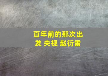 百年前的那次出发 央视 赵衍雷